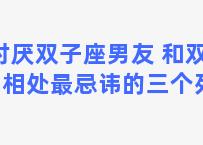 讨厌双子座男友 和双子男相处最忌讳的三个死穴